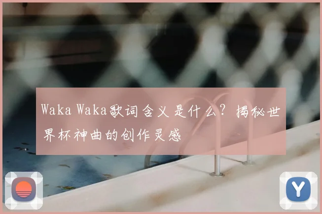 Waka Waka歌词含义是什么？揭秘世界杯神曲的创作灵感