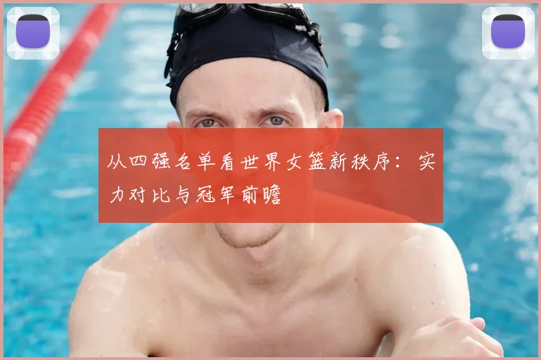 从四强名单看世界女篮新秩序：实力对比与冠军前瞻