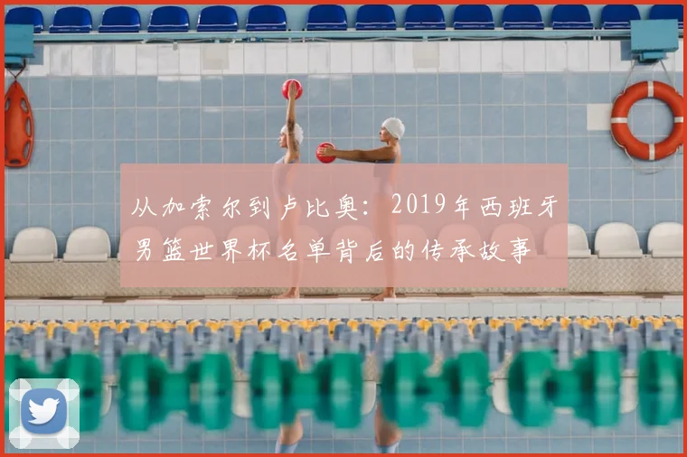 从加索尔到卢比奥:2019年西班牙男篮世界杯名单背后的传承故事