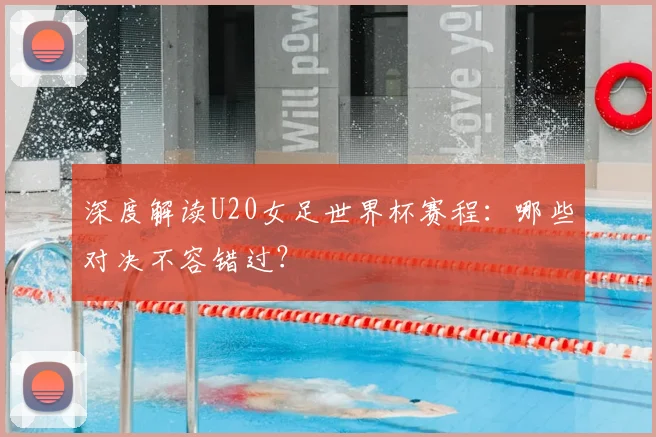 深度解读U20女足世界杯赛程:哪些对决不容错过?