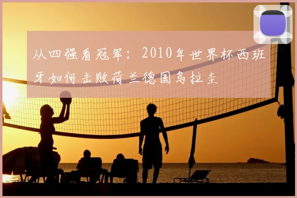 从四强看冠军：2010年世界杯西班牙如何击败荷兰德国乌拉圭
