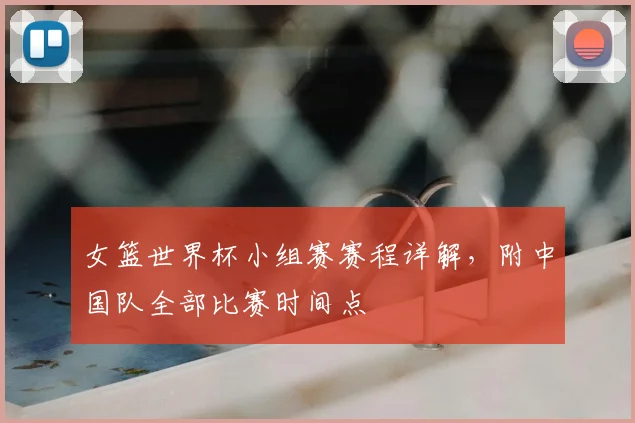 女篮世界杯小组赛赛程详解，附中国队全部比赛时间点