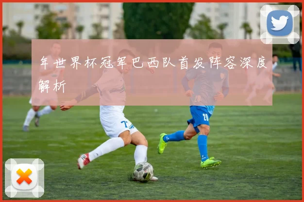年世界杯冠军巴西队首发阵容深度解析