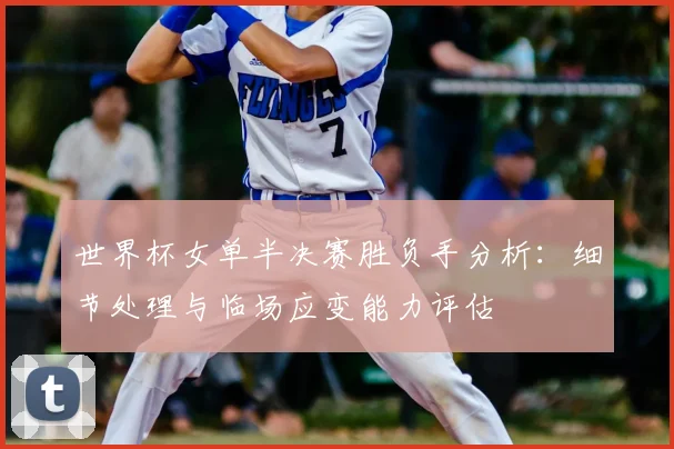 世界杯女单半决赛胜负手分析:细节处理与临场应变能力评估
