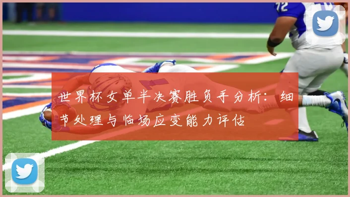 世界杯女单半决赛胜负手分析：细节处理与临场应变能力评估