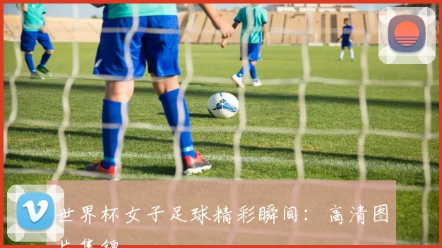 世界杯女子足球精彩瞬间:高清图片集锦