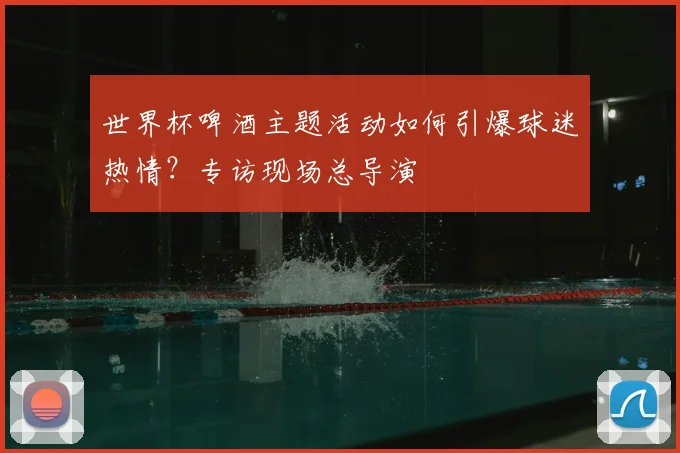 世界杯啤酒主题活动如何引爆球迷热情？专访现场总导演