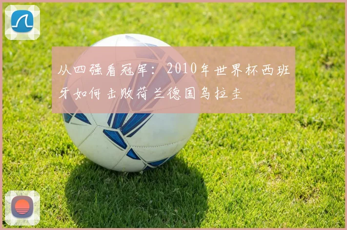 从四强看冠军：2010年世界杯西班牙如何击败荷兰德国乌拉圭