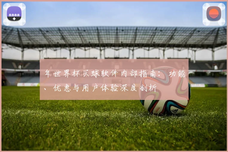 年世界杯买球软件内部指南：功能、优惠与用户体验深度剖析