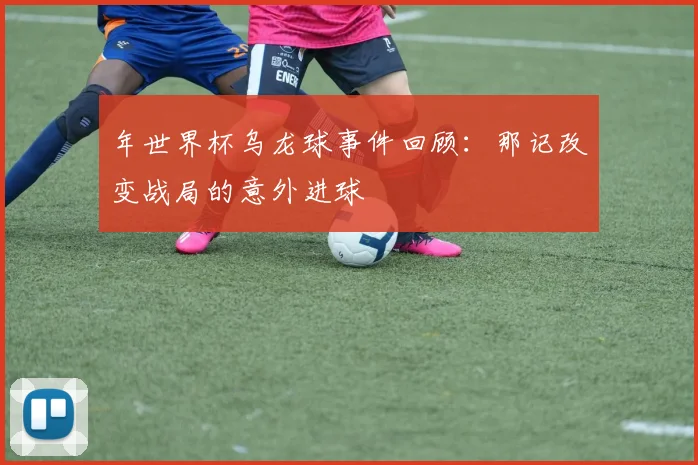 年世界杯乌龙球事件回顾：那记改变战局的意外进球