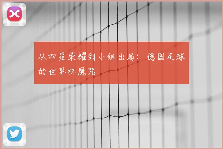 从四星荣耀到小组出局：德国足球的世界杯魔咒