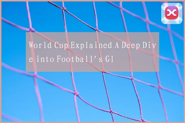 World Cup Explained A Deep Dive into Football's Gl