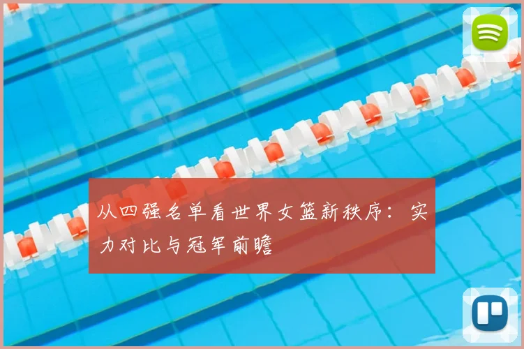 从四强名单看世界女篮新秩序：实力对比与冠军前瞻