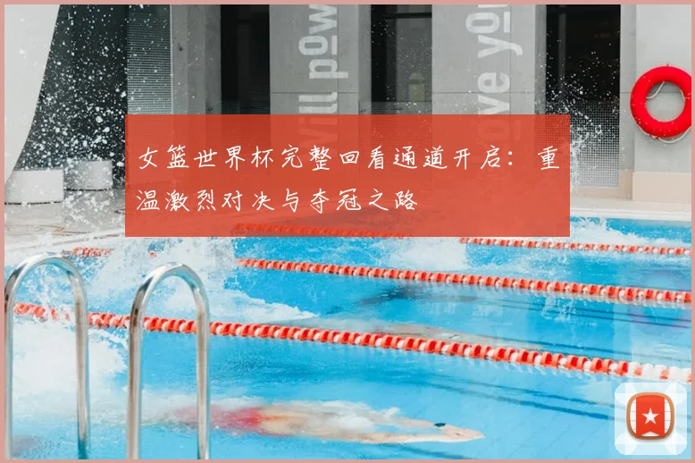 女篮世界杯完整回看通道开启：重温激烈对决与夺冠之路